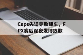 平博官网-Caps失误导致翻车，FPX赛后深夜发博致歉