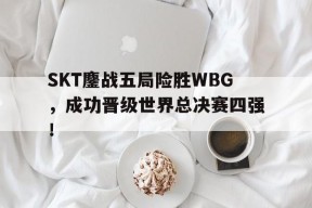平博官网-SKT鏖战五局险胜WBG，成功晋级世界总决赛四强！