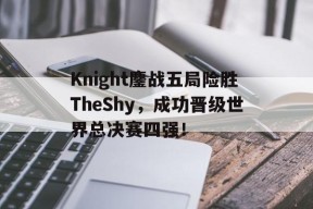 平博娱乐-Knight鏖战五局险胜TheShy，成功晋级世界总决赛四强！