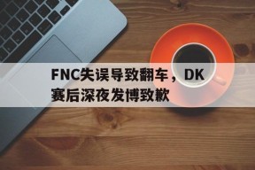 平博下载-FNC失误导致翻车，DK赛后深夜发博致歉