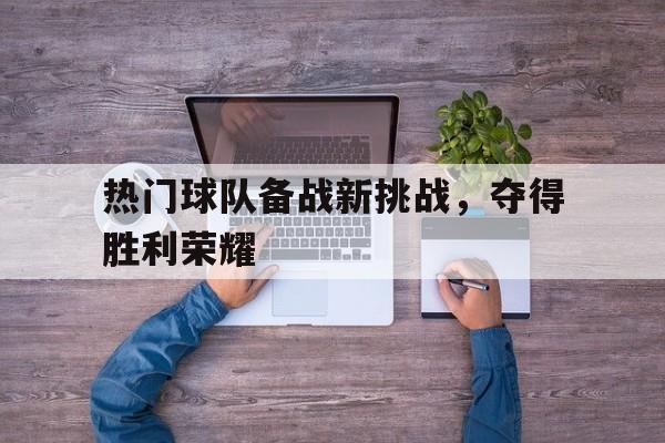 平博官网-热门球队备战新挑战，夺得胜利荣耀  第1张