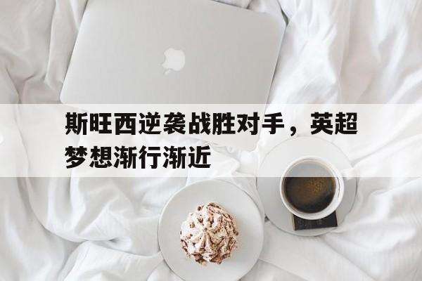 平博娱乐-斯旺西逆袭战胜对手，英超梦想渐行渐近  第1张
