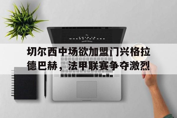 平博官网-切尔西中场欲加盟门兴格拉德巴赫，法甲联赛争夺激烈  第1张