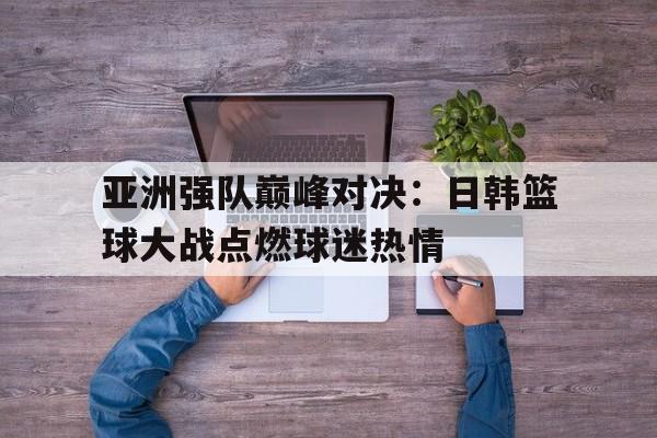 平博娱乐-亚洲强队巅峰对决：日韩篮球大战点燃球迷热情  第1张